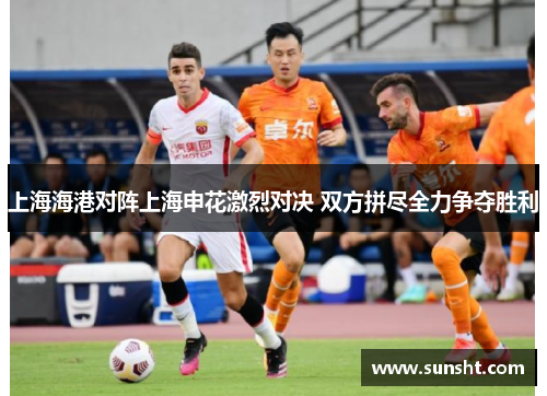 上海海港对阵上海申花激烈对决 双方拼尽全力争夺胜利