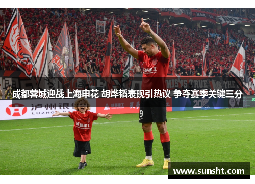 成都蓉城迎战上海申花 胡烨韬表现引热议 争夺赛季关键三分