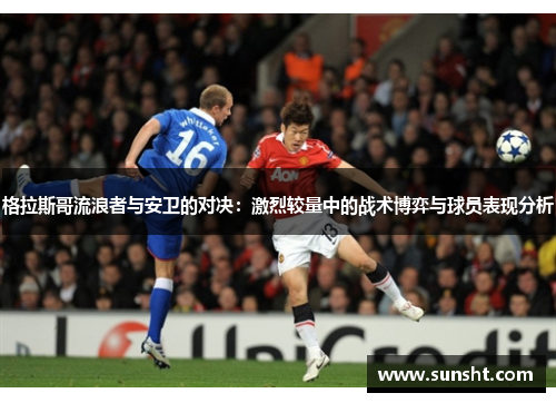 格拉斯哥流浪者与安卫的对决：激烈较量中的战术博弈与球员表现分析