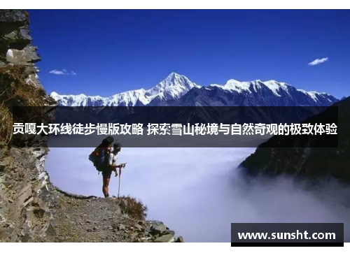 贡嘎大环线徒步慢版攻略 探索雪山秘境与自然奇观的极致体验