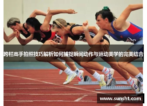 跨栏高手拍照技巧解析如何捕捉瞬间动作与运动美学的完美结合