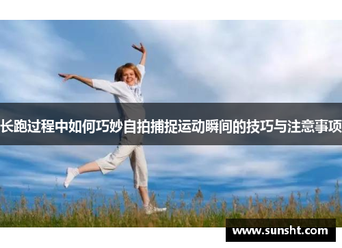 长跑过程中如何巧妙自拍捕捉运动瞬间的技巧与注意事项