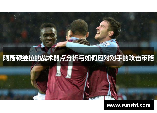 阿斯顿维拉的战术弱点分析与如何应对对手的攻击策略