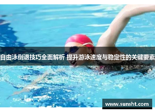 自由泳倒退技巧全面解析 提升游泳速度与稳定性的关键要素