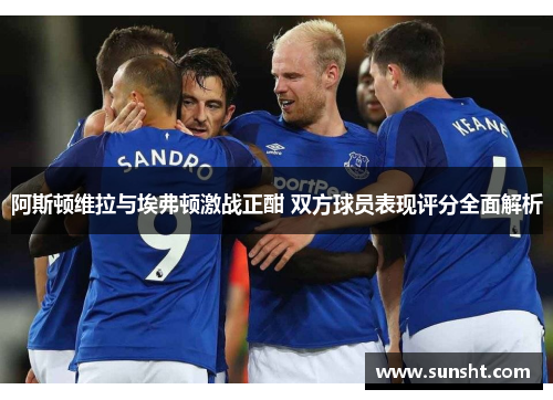 阿斯顿维拉与埃弗顿激战正酣 双方球员表现评分全面解析